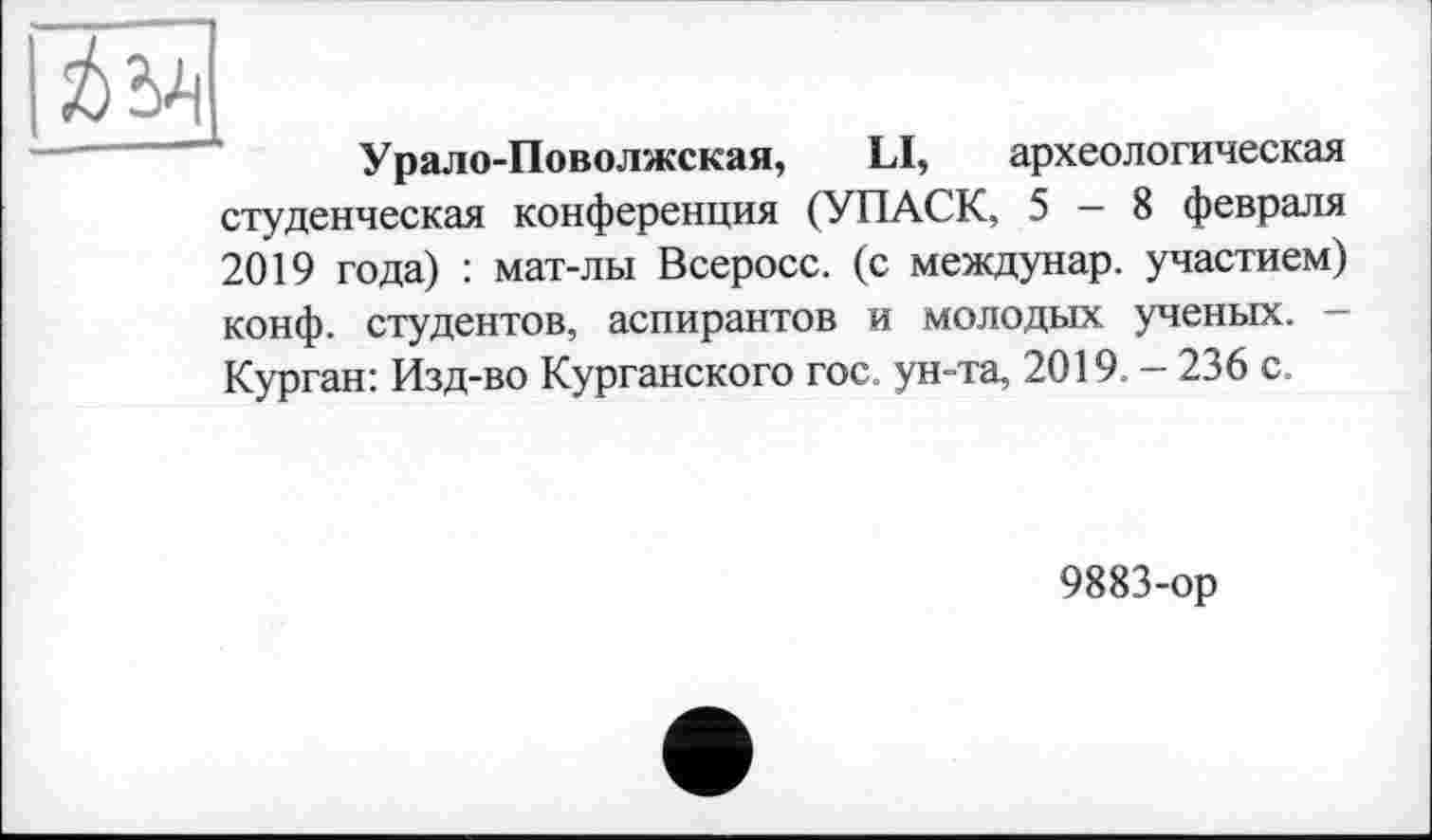 ﻿Урало-Поволжская, LI, археологическая студенческая конференция (УПАСК, 5 — 8 февраля 2019 года) : мат-лы Всеросс. (с междунар. участием) конф, студентов, аспирантов и молодых ученых. -Курган: Изд-во Курганского гос. ун-та, 2019. - 236 с.
9883-ор